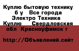 Куплю бытовую технику б/у - Все города Электро-Техника » Куплю   . Свердловская обл.,Красноуфимск г.